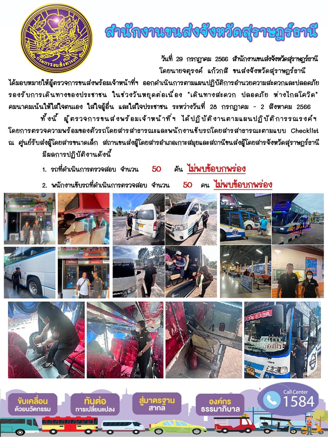 วันที่ 29 กรกฎาคม 2566 สำนักงานขนส่งจังหวัดสุราษฎร์ธานี
โดยนายจตุรงค์ แก้วกสิ ขนส่งจังหวัดสุราษฎร์ธานี
ได้มอบหมายให้ผู้ตรวจการขนส่งพร้อมเจ้าหน้าที่ข ออกดำเนินการตามแผนปฏิบัติการอำนวยความสะดวกและปลอดภัย
รองรับการเดินทางของประชาชน ในช่วงวันหยุดต่อเนื่อง "เดินทางสะดวก ปลอดภัย ห่างไกลโควิด"
คมนาคมเน้นให้ใสใจตนเอง ใส่ใจผู้อื่น และใส่ใจประชาชน ระหว่างวันที่ 28 กรกฎาคม - 2 สิงหาคม 2566