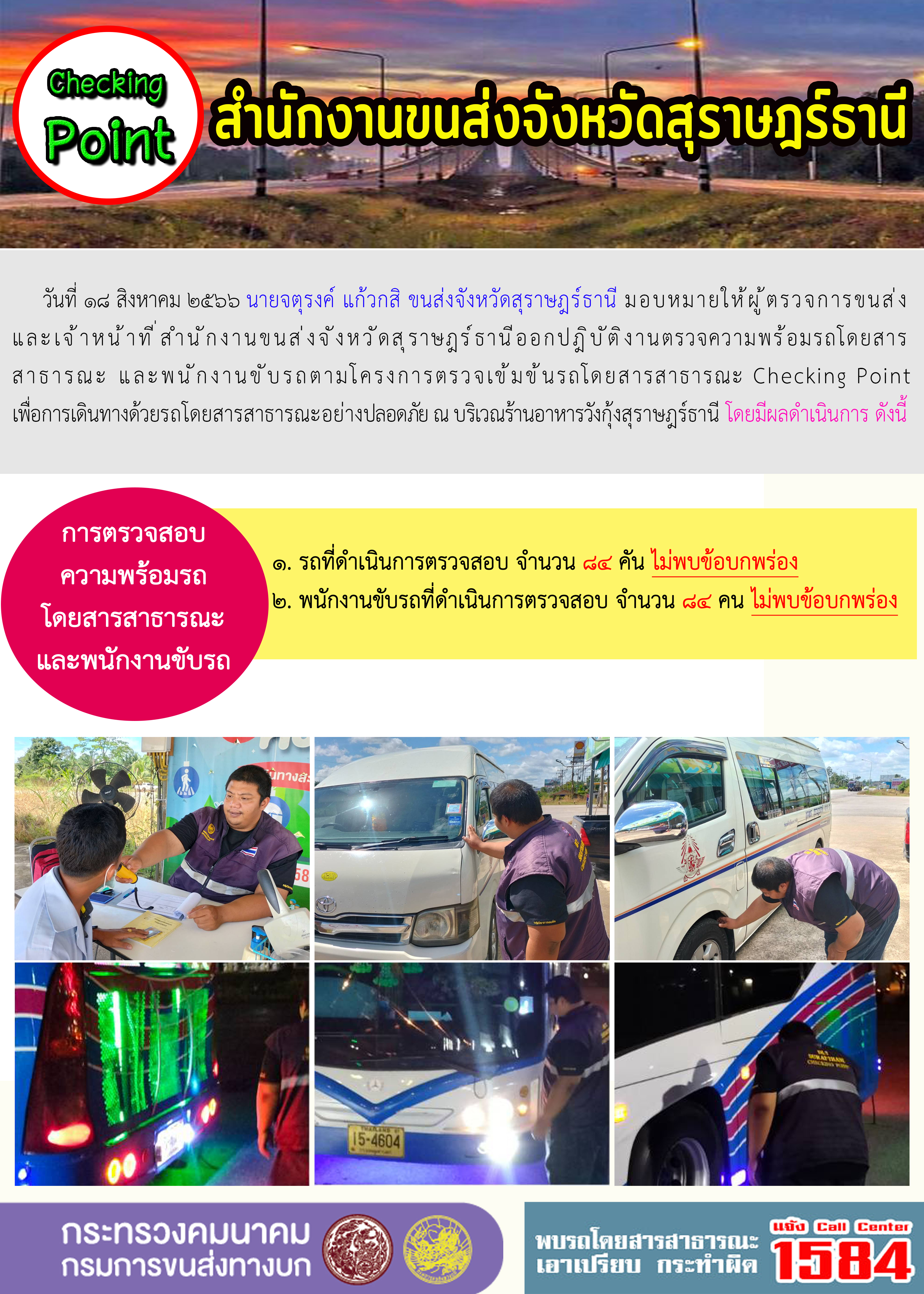 วันที่ 18 สิงหาคม 2566 นายจตุรงค์ แก้วกสิ ขนส่งจังหวัดสุราษฎร์ธานี มอบหมายให้ผู้ตรวจการขนส่งและเจ้าหน้าที่สำนักงานขนส่งจังหวัดสุราษฎร์ธานี ออกปฏิบัติงานตรวจความพร้อมรถโดยสารสาธารณะ และพนักงานขับรถตามโครงการตรวจเข้มข้นรถโดยสารสาธารณะ Checking Point