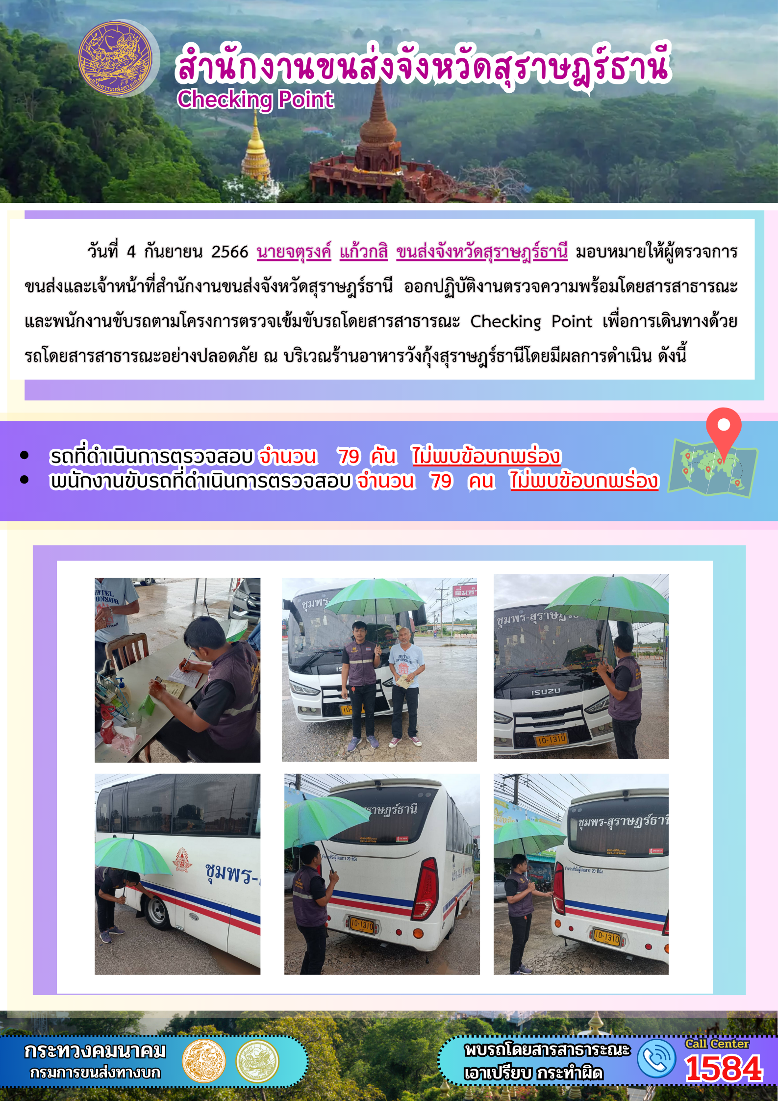 วันที่ 4 กันยายน 2566 นายจตุรงค์ แก้วกสิ ขนส่งจังหวัดสุราษฎร์ธานี มอบหมายให้ผู้ตรวจการ
ขนส่งและเจ้าหน้าที่สำนักงานขนส่งจังหวัดสุราษฎร์ธานี ออกปฏิบัติงานตรวจความพร้อมโดยสารสาธารณะ
และพนักงานขับรถตามโครงการตรวจเข้มขับรถโดยสารสาธารณะ Checking Point เพื่อการเดินทางด้วย
รถโดยสารสาธารณะอย่างปลอดภัย ณ บริเวณร้านอาหารวังกุ้งสุราษฎร์ธานีโดยมีผลการดำเนิน