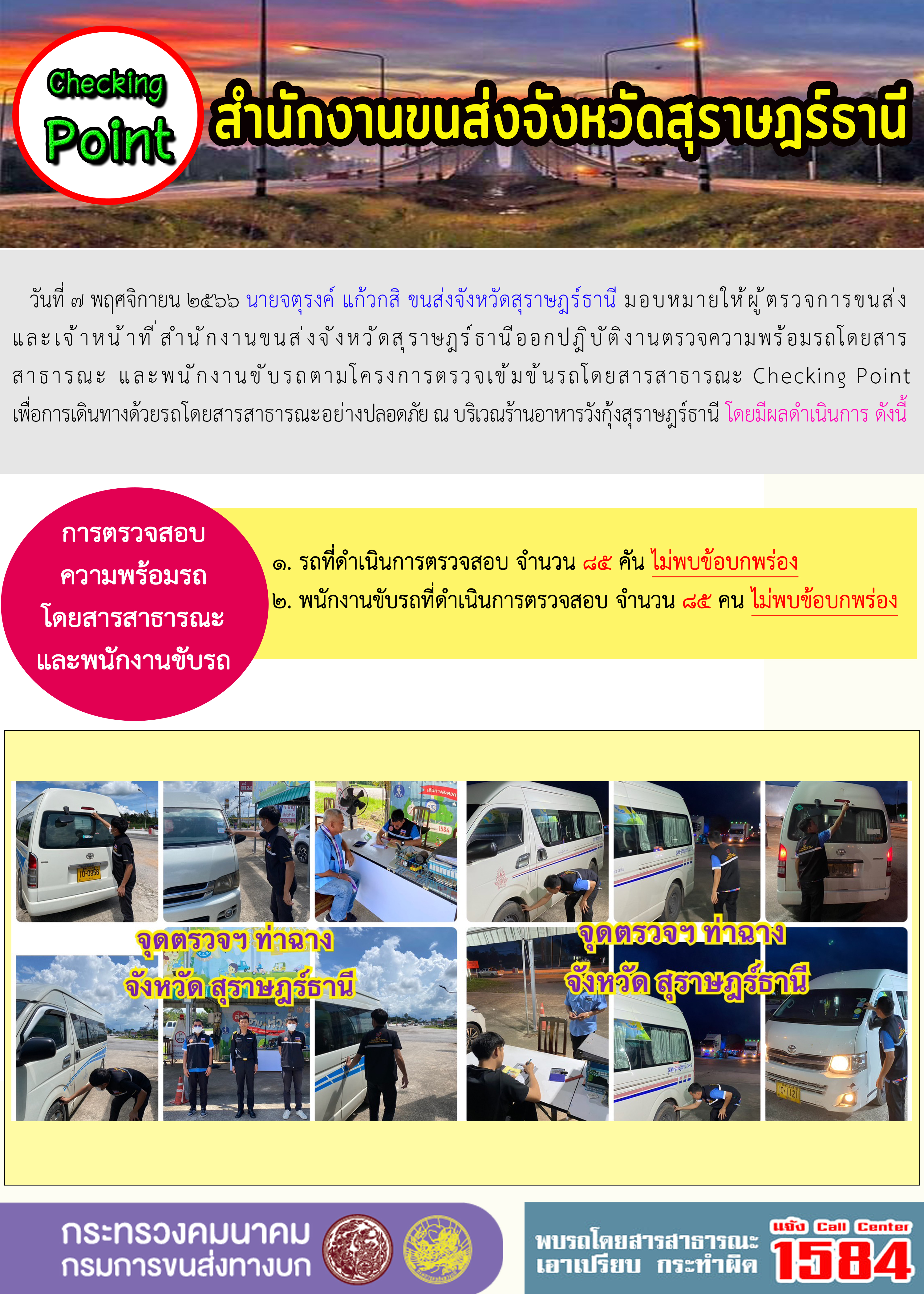 วันที่ 7 พฤศจิกายน 2566 นายจตุรงค์ แก้วกสิ ขนส่งจังหวัดสุราษฎร์ธานี มอบหมายให้ผู้ตรวจการขนส่ง และเจ้าหน้าที่สำนักงานขนส่งจังหวัดสุราษฎร์ธานีออกปฏิบัติงานตรวจความพร้อมรถโดยสาร สาธารณะ และพนักงานขับรถตามโครงการตรวจเข้มข้นรถโดยสารสาธารณะ Checking Point เพื่อการเดินทางด้วยรถโดยสารสาธารณะอย่างปลอดภัย ณ บริเวณร้านอาหารวังกุ้งสุราษฎร์ธานี โดยมีผลดำเนินการ