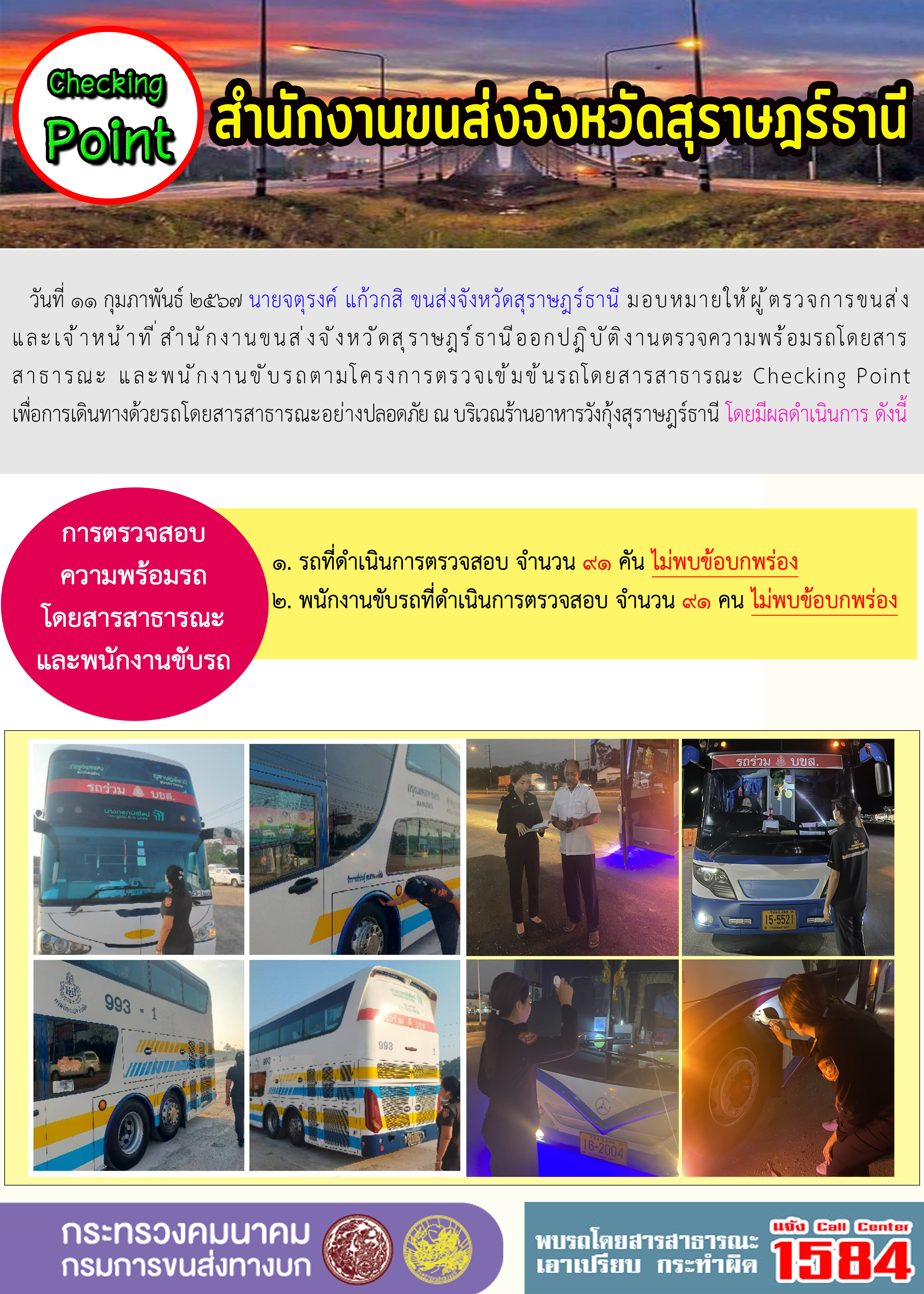 วันที่ ๑๑ กุมภาพันธ์ ๒๕๖๗ นายจตุรงค์ แก้วกสิ ขนส่งจังหวัดสุราษฎร์ธานี มอบหมายให้ผู้ตรวจการขนส่ง
และเจ้าหน้าที่ สำนักงานขนส่งจังหวัดสุราษฎร์ธานีออกปฎิบัติงานตรวจความพร้อมรถโดยสาร
สาธารณะ และพนักงานขับรถตามโครงการตรวจเข้มข้นรถโดยสารสาธารณะ Checking Point
เพื่อการเดินทางด้วยรถโดยสารสาธารณะอย่างปลอดภัย ณ บริเวณร้านอาหารวังกุ้งสุราษฎร์ธานี