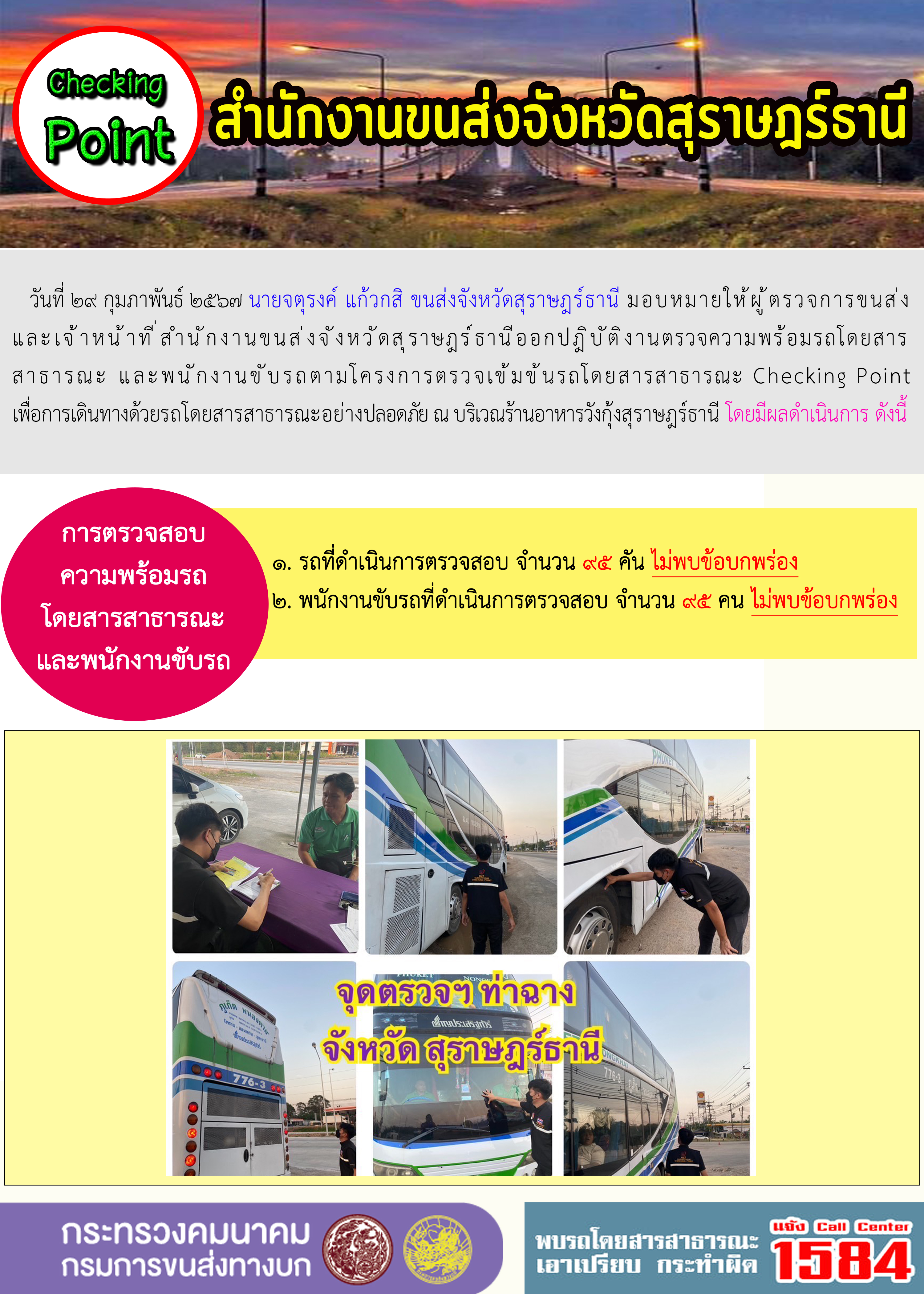 วันที่ ๒๙ กุมภาพันธ์ ๒๕๖๗ นายจตุรงค์ แก้วกสิ ขนส่งจังหวัดสุราษฎร์ธานี มอบหมายให้ผู้ตรวจการขนส่ง
และเจ้าหน้าที่ สำนักงานขนส่งจังหวัดสุราษฎร์ธานีออกปฎิบัติงานตรวจความพร้อมรถโดยสาร
สาธารณะ และพนักงานขับรถตามโครงการตรวจเข้มข้นรถโดยสารสาธารณะ Checking Point
เพื่อการเดินทางด้วยรถโดยสารสาธารณะอย่างปลอดภัย ณ บริเวณร้านอาหารวังกุ้งสุราษฎร์ธานี