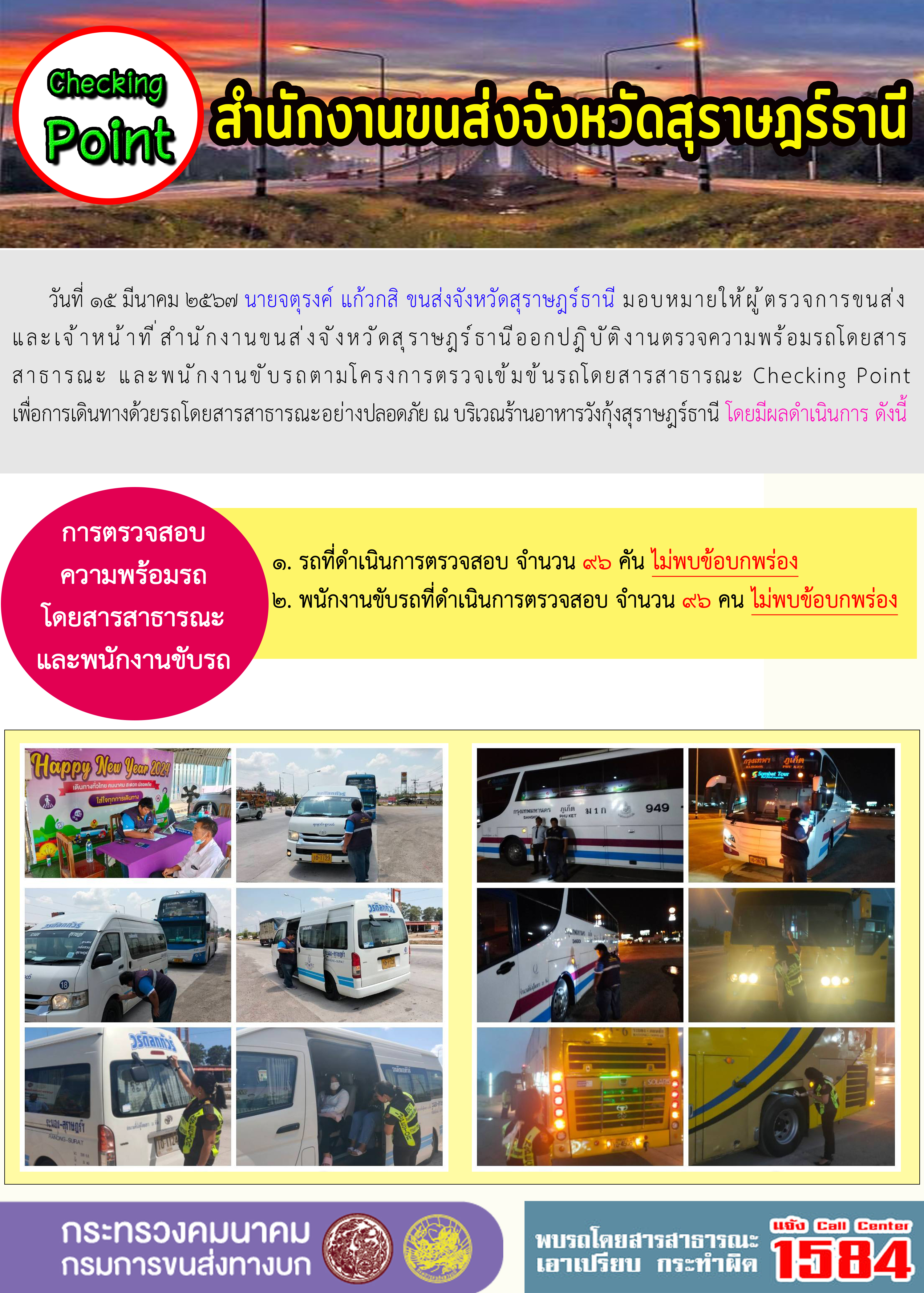 วันที่ ๑๕ มีนาคม ๒๕๖๗ นายจตุรงค์ แก้วกสิ ขนส่งจังหวัดสุราษฎร์ธานี มอบหมายให้ผู้ตรวจการขนส่ง
และเจ้าหน้าที่สำนักงานขนส่งจังหวัดสุราษฎร์ธานีออกปฏิบัติงานตรวจความพร้อมรถโดยสาร
สาธารณะ และพนักงานขับรถตามโครงการตรวจเข้มข้นรถโดยสารสาธารณะ Checking Point
เพื่อการเดินทางด้วยรถโดยสารสาธารณะอย่างปลอดภัย ณ บริเวณร้านอาหารวังกุ้งสุราษฎร์ธานี