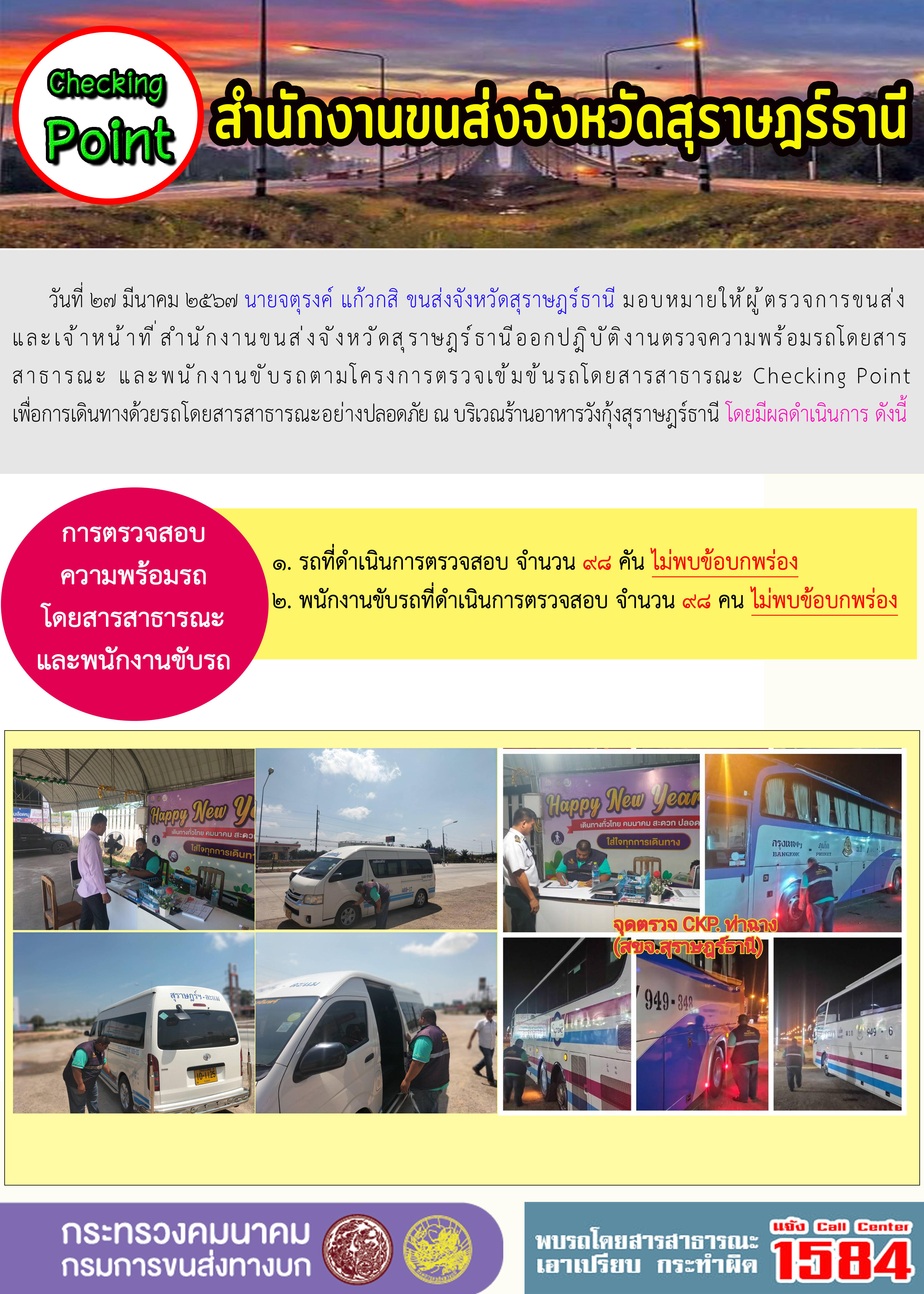 วันที่ ๒๗ มีนาคม ๒๕๖๗ นายจตุรงค์ แก้วกสิ ขนส่งจังหวัดสุราษฎร์ธานี มอบหมายให้ผู้ตรวจการขนส่ง
และเจ้าหน้าที่สำนักงานขนส่งจังหวัดสุราษฎร์ธานีออกปฏิบัติงานตรวจความพร้อมรถโดยสาร
สาธารณะ และพนักงานขับรถตามโครงการตรวจเข้มข้นรถโดยสารสาธารณะ Checking Point
เพื่อการเดินทางด้วยรถโดยสารสาธารณะอย่างปลอดภัย ณ บริเวณร้านอาหารวังกุ้งสุราษฎร์ธานี