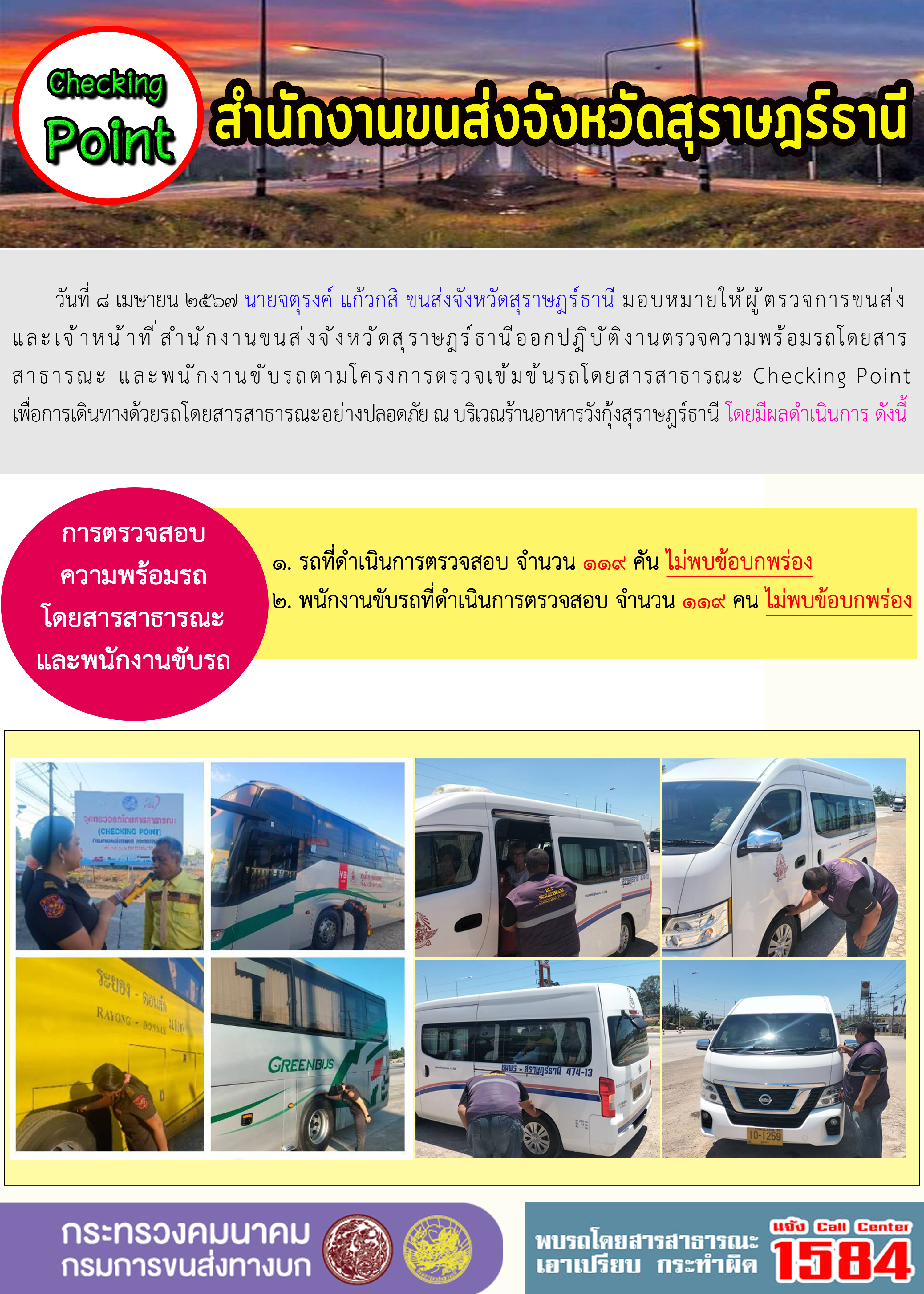 วันที่ 8 เมษายน 2567 นายจตุรงค์ แก้วกสิ ขนส่งจังหวัดสุราษฎรัธานี มอบหมายให้ผู้ตรวจการขนส่ง และเจ้าหน้าที่สำนักงานขนส่งจังหวัดสุราษฎร์ธานีออกปฏิบัติงานตรวจความพร้อมโดยสารสาธารณะและ พนักงานขับรถตามโครงการตรวจเข้มขับรถโดยสารสาธารณะ Checking Point เพื่อการเดินทางด้วยรถ โดยสารสาธารณะอย่างปลอดภัย ณ บริเวณร้านอาหารวังกุ้งสุราษฎร์ธานี