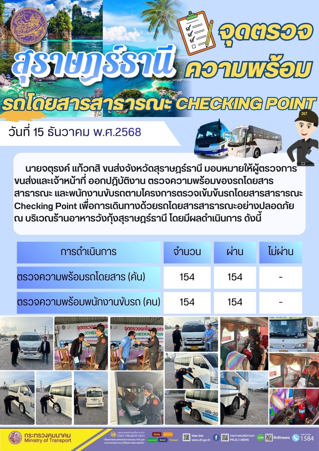 นายจตุรงค์ แก้วกสิ ขนส่งจังหวัดสุราษฎร์ธานี มอบหมายให้ผู้ตรวจการ
ขนส่งและเจ้าหน้าที่ ออกปฏิบัติงาน ตรวจความพร้อมของรถโดยสาร
สาธารณะ และพนักงานขับรถตามโครงการตรวจเข้มข้นรถโดยสารสาธารณะ
Checking Point เพื่อการเดินทางด้วยรถโดยสารสาธารณะอย่างปลอดภัย
ณ บริเวณร้านอาหารวังกุ้งสุราษฎร์ธานี โดยมีผลดำเนินการ ดังนี้