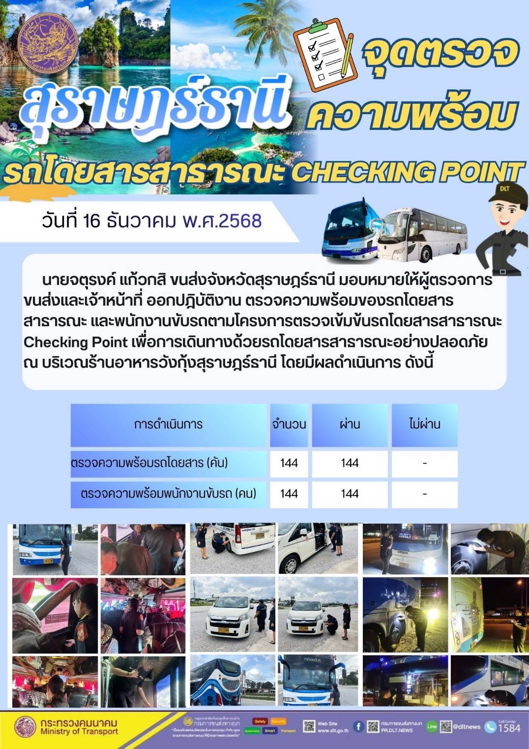 นายจตุรงค์ แก้วกสิ ขนส่งจังหวัดสุราษฎร์ธานี มอบหมายให้ผู้ตรวจการ
ขนส่งและเจ้าหน้าที่ ออกปฏิบัติงาน ตรวจความพร้อมของรถโดยสาร
สาธารณะ และพนักงานขับรถตามโครงการตรวจเข้มข้นรถโดยสารสาธารณะ
Checking Point เพื่อการเดินทางด้วยรถโดยสารสาธารณะอย่างปลอดภัย
ณ บริเวณร้านอาหารวังกุ้งสุราษฎร์ธานี โดยมีผลดำเนินการ ดังนี้