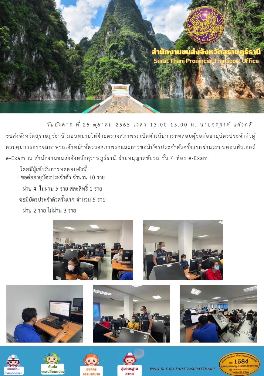วันอังคารที่ 25 ตุลาคม 2565 เวลา 13.00 - 15.00 น.  นายจตุรงค์ แก้วกสิ ขนส่งจังหวัดสุราษฎร์ธานี มอบหมายให้ฝ่ายตรวจสอบสภาพรถเปิดดำเนินการทดสอบผู้ขอต่ออายุบัตรประจำตัวผู้ควบคุมการตรวจสภาพรถ