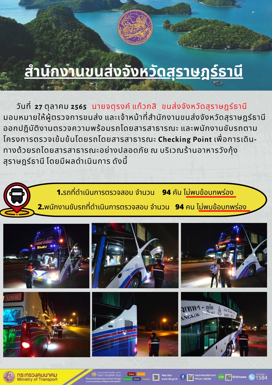 สำนักงานขนส่งจังหวัดสุราษฏร์ธานี โดยนายจตุรงค์ แก้วกสิ ขนส่งจังหวัดสุราษฏร์ธานี มอบหมายให้ผู้ตรวจการขนส่ง และเจ้าหน้าที่สำนักงานขนส่งจัวหวัดสุราษฎร์ธานีออกปฏิบัติงานตรวจความพร้อมรถโดยสารสาธารณะ และพนักงานขับรถตามโครงการตรวจเข้มข้น