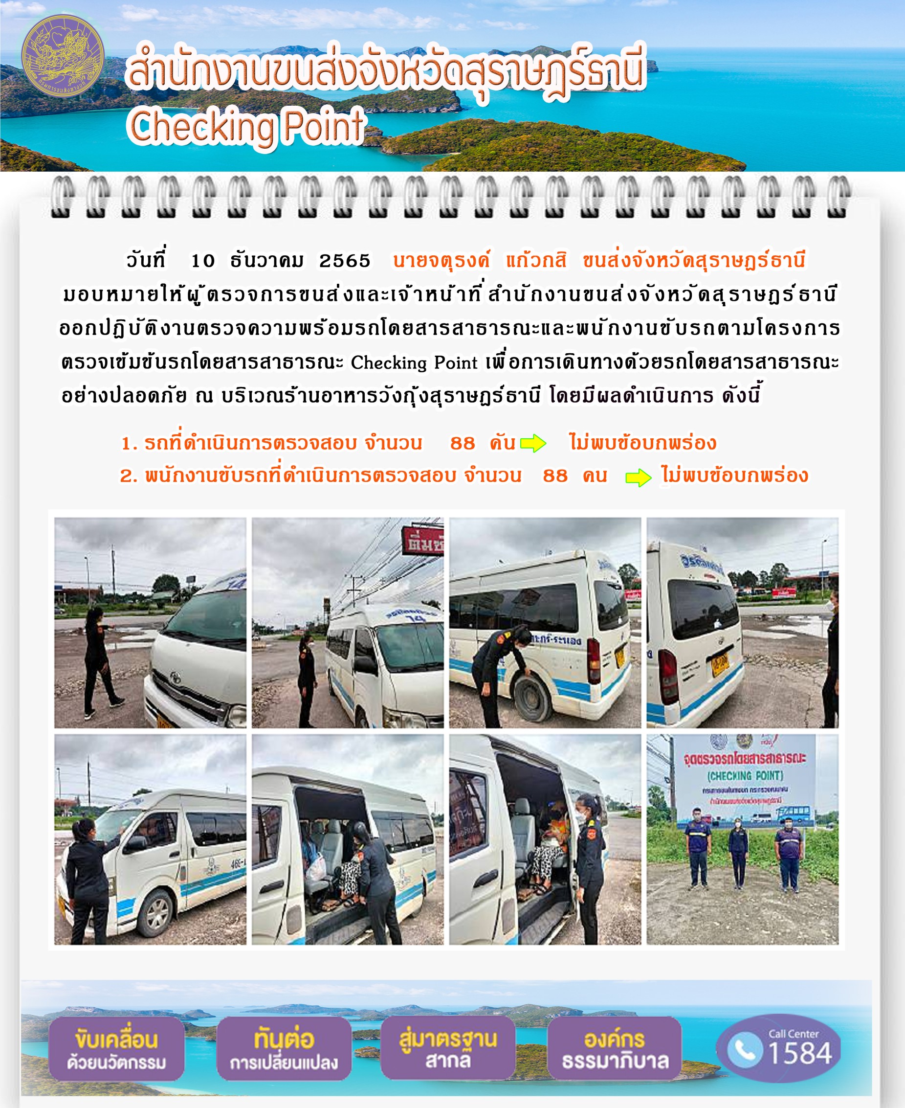 วันที่ 10 ธันวาคม 2565 สำนักงานขนส่งจังหวัดสุราษฎร์ธานี โดยนายจตุรงค์ แก้วกสิ ขนส่งจังหวัดสุราษฎร์ธานี มอบหมายให้ผู้ตรวจการขนส่ง และเจ้าหน้าที่ขนส่งจังหวัดสุราษฎร์ธานีออกปฏิบัติตรวจความพร้อมรถกระบะโดยสารสาธรณะ และพนักงานขับรถตามโครงการตรวจเข้มข้นโดยสาธารณะ Checking Point เพื่อการเดินทางด้วยรถโดยสารสาธารณะอย่างปลอดภัย ณ บริเวณร้านอาหารวังกุ้งสุราษฎร์ธานี