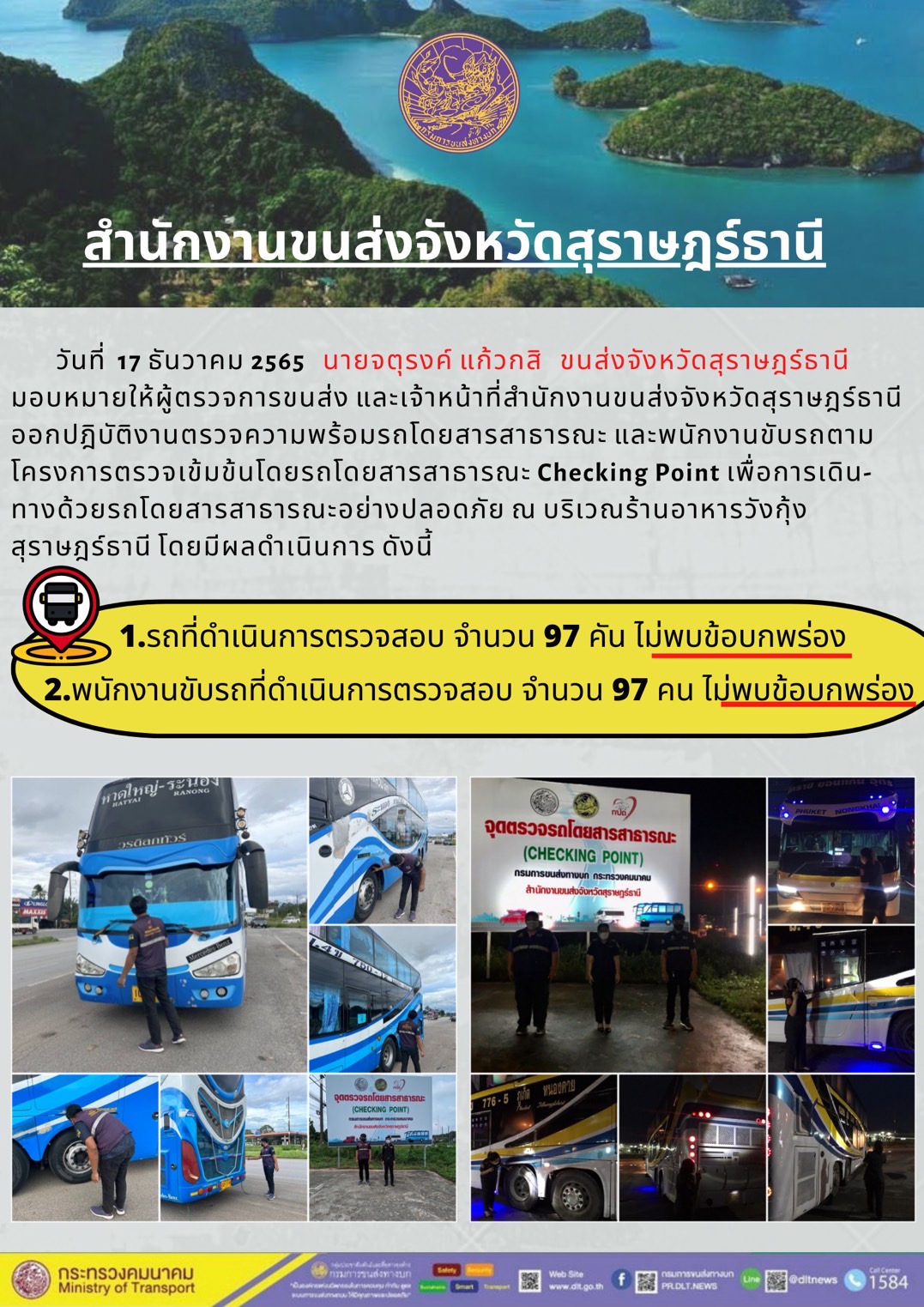 วันที่ 17 ธันวาคม 2565 สำนักงานขนส่งจังหวัดสุราษฎร์ธานี โดยนายจตุรงค์ แก้วกสิ ขนส่งจังหวัดสุราษฎร์ธานี มอบหมายให้ผู้ตรวจการขนส่ง และเจ้าหน้าที่ขนส่งจังหวัดสุราษฎร์ธานีออกปฏิบัติตรวจความพร้อมรถกระบะโดยสารสาธรณะ และพนักงานขับรถตามโครงการตรวจเข้มข้นโดยสาธารณะ Checking Point เพื่อการเดินทางด้วยรถโดยสารสาธารณะอย่างปลอดภัย ณ บริเวณร้านอาหารวังกุ้งสุราษฎร์ธานี