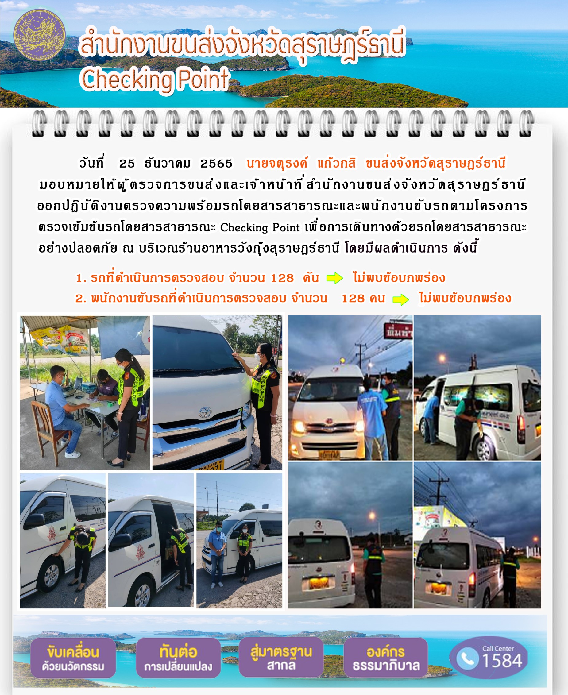  วันที่ 25 ธันวาคม 2565 สำนักงานขนส่งจังหวัดสุราษฎร์ธานี โดยนายจตุรงค์ แก้วกสิ ขนส่งจังหวัดสุราษฎร์ธานี มอบหมายให้ผู้ตรวจการขนส่ง และเจ้าหน้าที่ขนส่งจังหวัดสุราษฎร์ธานีออกปฏิบัติตรวจความพร้อมรถกระบะโดยสารสาธรณะ และพนักงานขับรถตามโครงการตรวจเข้มข้นโดยสาธารณะ Checking Point เพื่อการเดินทางด้วยรถโดยสารสาธารณะอย่างปลอดภัย ณ บริเวณร้านอาหารวังกุ้งสุราษฎร์ธานี