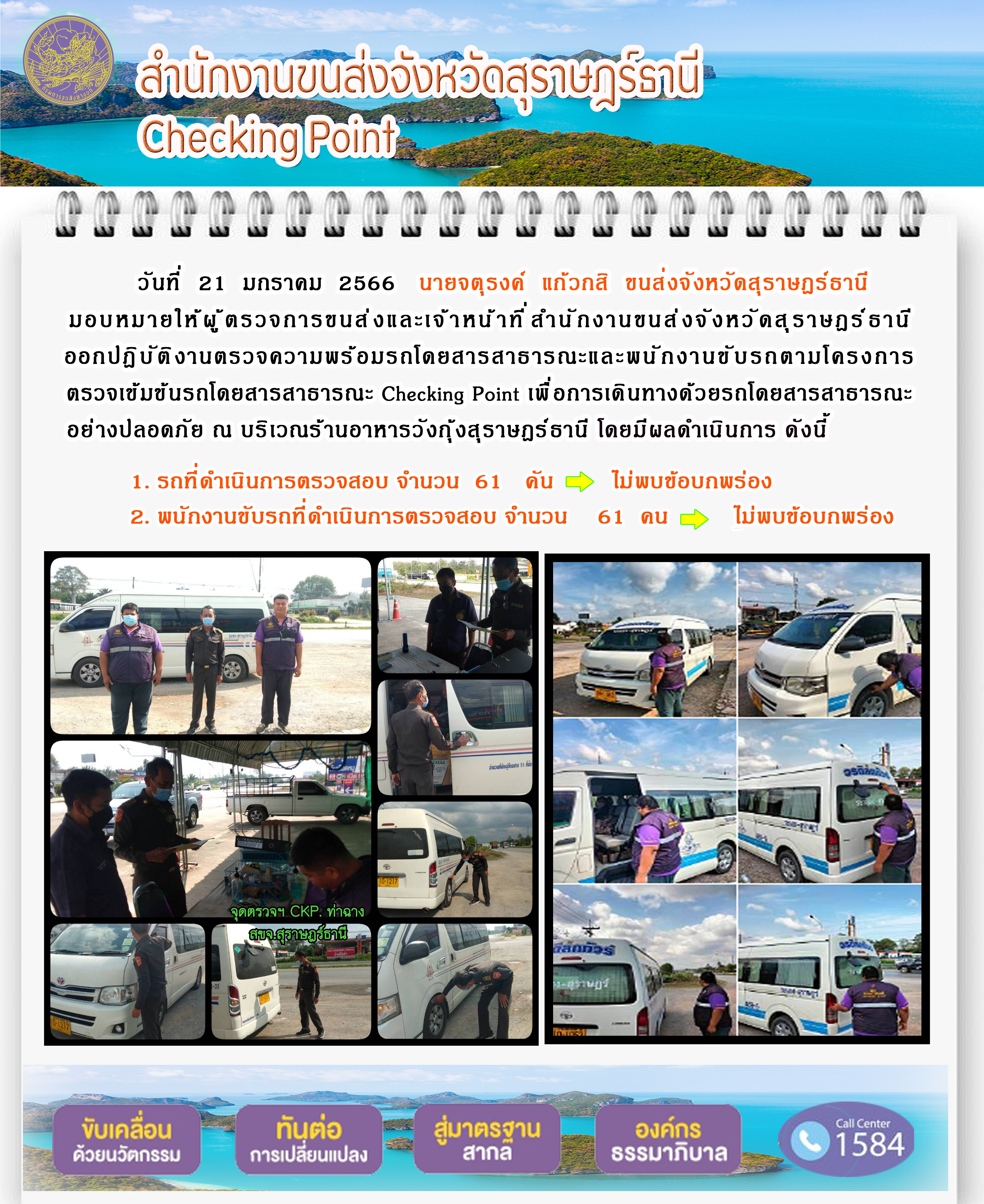 วันที่ 21 มกราคม 2566 นายจตุรงค์ แก้วกสิ ขนส่งจังหวัดสุราษฎร์ธานี มอบหมายให้ผู้ตรวจการขนส่งและเจ้าหน้าที่สำนักงานขนส่งจังหวัดสุราษฎร์ธานี ออกปฏิบัติงานตรวจความพร้อมรถโดยสารสาธารณะ และพนักงานขับรถตามโครงการตรวจเข้มข้นรถโดยสารสาธารณะ Checking Point