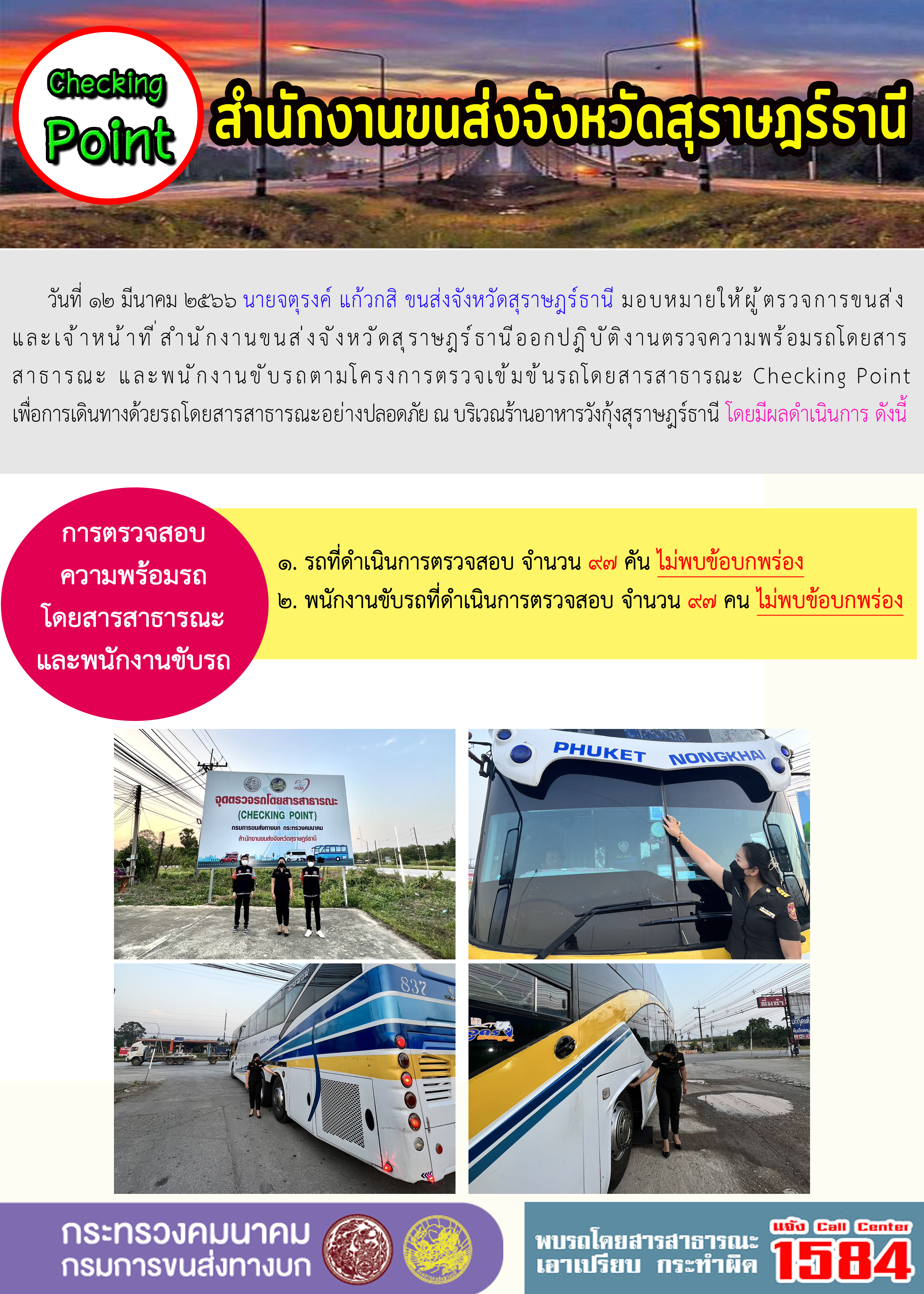 วันที่ 12 มีนาคม 2566 นายจตุรงค์ แก้วกสิ ขนส่งจังหวัดสุราษฎร์ธานี มอบหมายให้ผู้ตรวจการขนส่งและเจ้าหน้าที่สำนักงานขนส่งจังหวัดสุราษฎร์ธานี ออกปฏิบัติงานตรวจความพร้อมรถโดยสารสาธารณะ และพนักงานขับรถตามโครงการตรวจเข้มข้นรถโดยสารสาธารณะ Checking Point