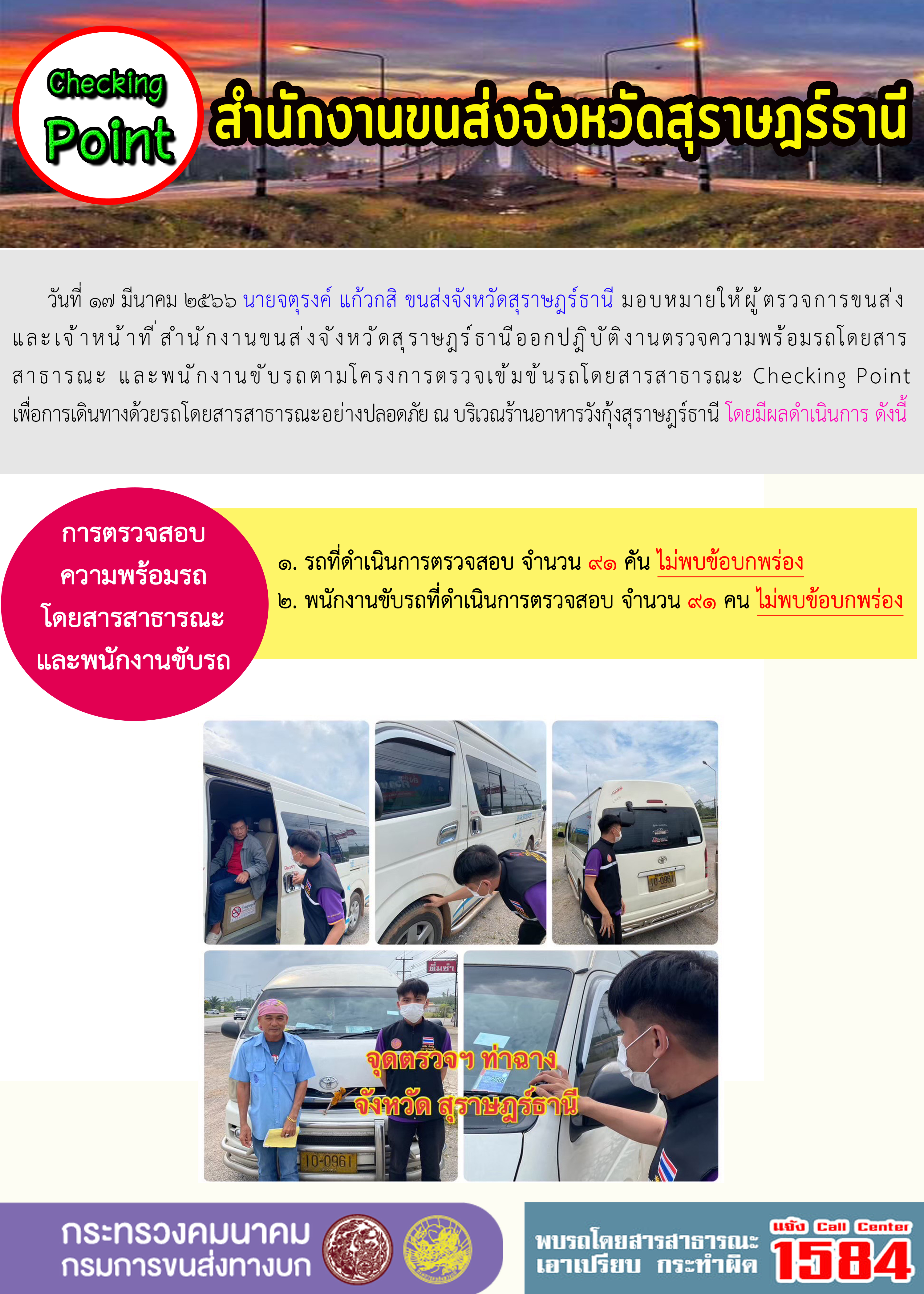 วันที่ 17 มีนาคม 2566 นายจตุรงค์ แก้วกสิ ขนส่งจังหวัดสุราษฎร์ธานี มอบหมายให้ผู้ตรวจการขนส่งและเจ้าหน้าที่สำนักงานขนส่งจังหวัดสุราษฎร์ธานี ออกปฏิบัติงานตรวจความพร้อมรถโดยสารสาธารณะ และพนักงานขับรถตามโครงการตรวจเข้มข้นรถโดยสารสาธารณะ Checking Point