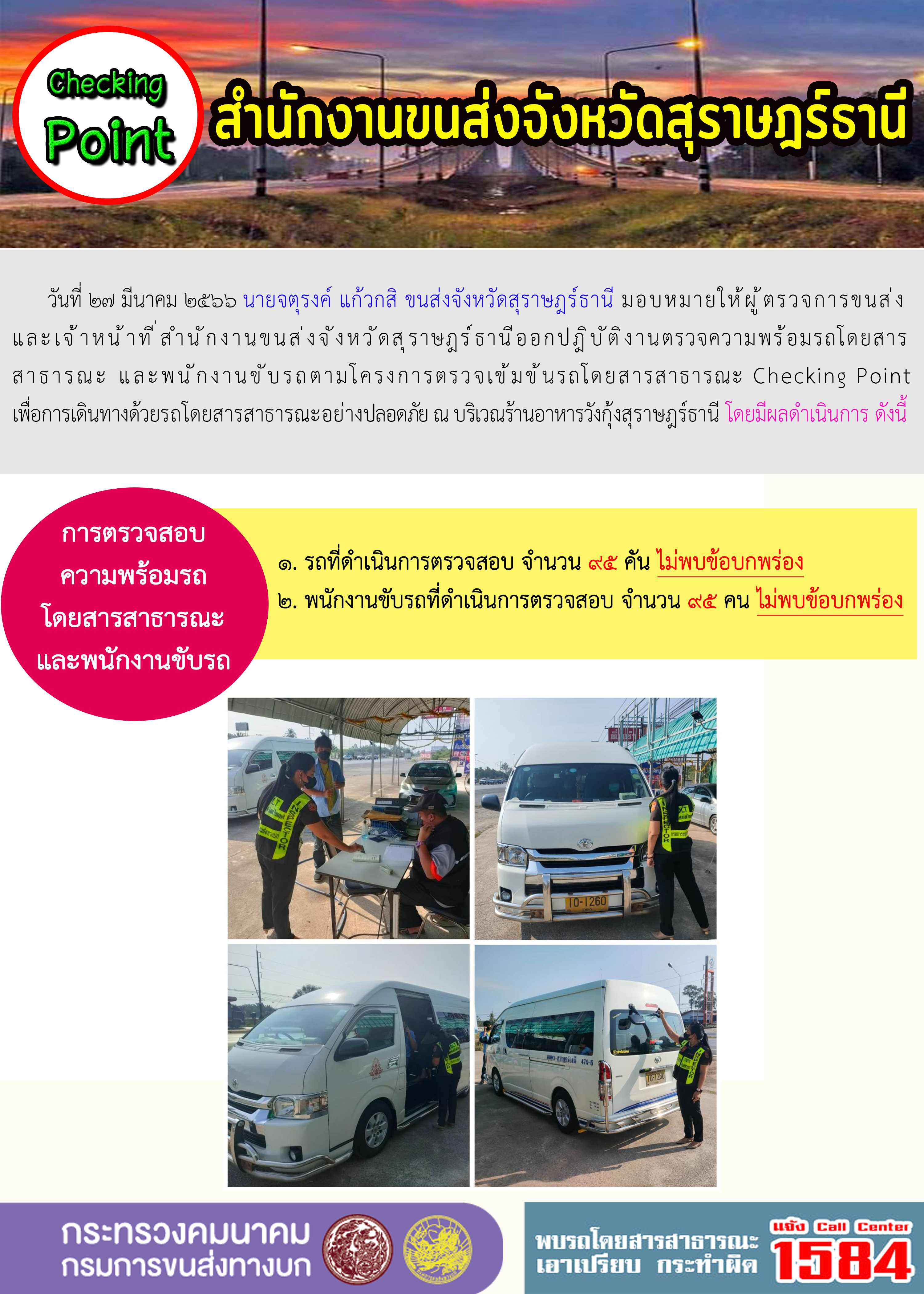 วันที่ 27 มีนาคม 2566 นายจตุรงค์ แก้วกสิ ขนส่งจังหวัดสุราษฎร์ธานี มอบหมายให้ผู้ตรวจการขนส่งและเจ้าหน้าที่สำนักงานขนส่งจังหวัดสุราษฎร์ธานี ออกปฏิบัติงานตรวจความพร้อมรถโดยสารสาธารณะ และพนักงานขับรถตามโครงการตรวจเข้มข้นรถโดยสารสาธารณะ Checking Point