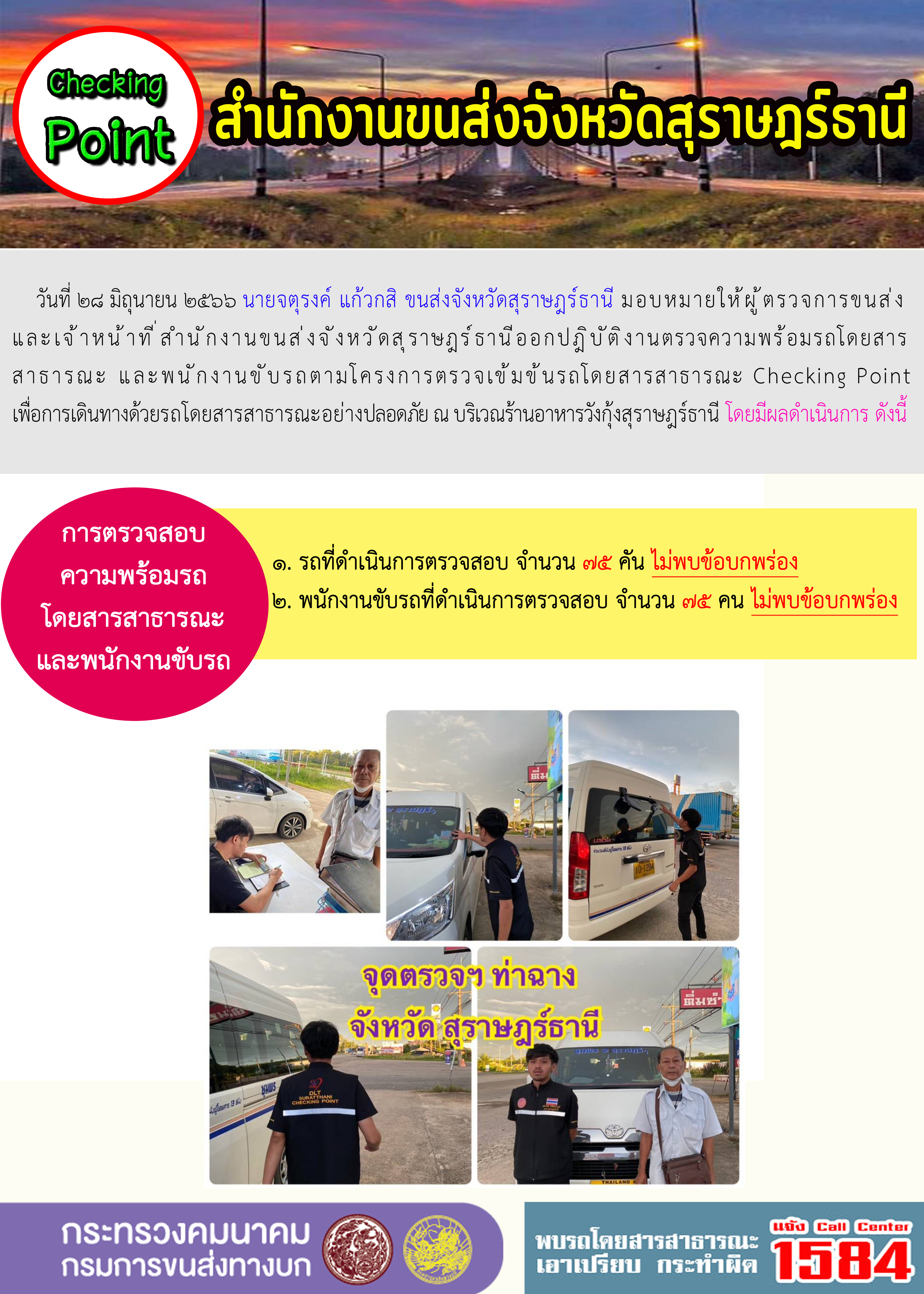 วันที่ 28 มิถุนายน 2566 นายจตุรงค์ แก้วกสิ ขนส่งจังหวัดสุราษฎร์ธานี มอบหมายให้ผู้ตรวจการขนส่งและเจ้าหน้าที่สำนักงานขนส่งจังหวัดสุราษฎร์ธานี ออกปฏิบัติงานตรวจความพร้อมรถโดยสารสาธารณะ และพนักงานขับรถตามโครงการตรวจเข้มข้นรถโดยสารสาธารณะ Checking Point