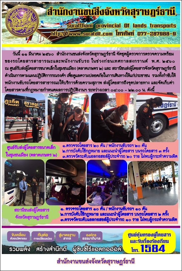 วันที่ 11 มีนาคม 2560 สำนักงานขนส่งจังหวัดสุราษฏร์ธานี จัดชุดผู้ตรวจการตรวจความพร้อมของรถโดยสารสาธารณะและพนักงานขับรถ ในช่วงก่อนเทศกาลสงกรานต์ พ.ศ.2560 ณ ศูนย์รับส่งผู้โดยสารขนาดเล็กในชุมชนเมือง (ตลาดเกษตร 2)