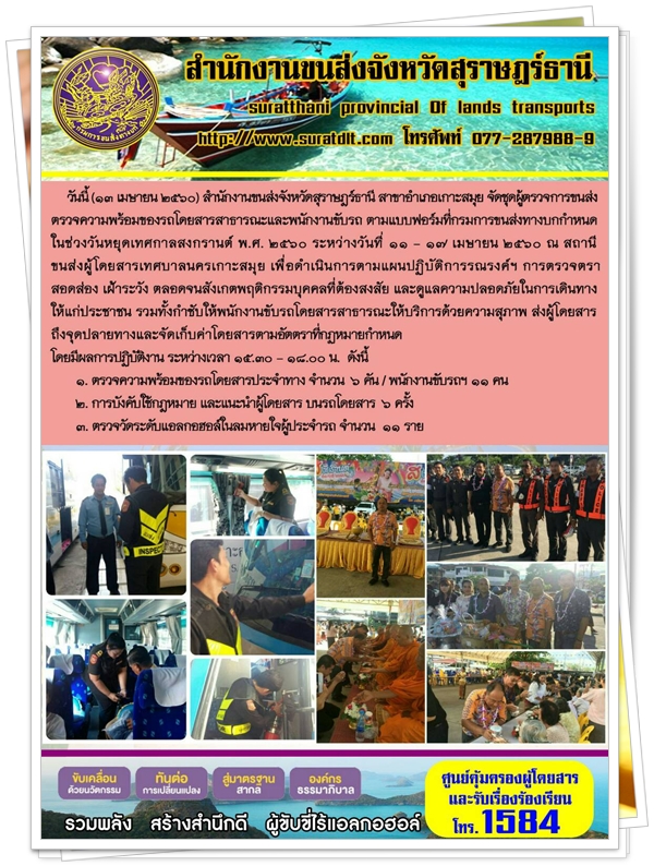 วันที่ 13 เมษายน 2560 สำนักงานขนส่งจังหวัดสุราษฏร์ธานี สาขาอำเภอเกาะสมุย จัดชุดผู้ตรวจการขนส่งตรวจความพร้อมของรถโดยสารสาธารณะและพนักงานขับรถ ตามแบบฟอร์มที่กรมการขนส่งทางบกกำหนด ในช่วงวันหยุดเทศกาลสงกรานต์ พ.ศ.2560